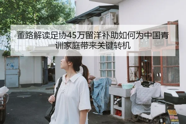 董路解读足协45万留洋补助如何为中国青训家庭带来关键转机